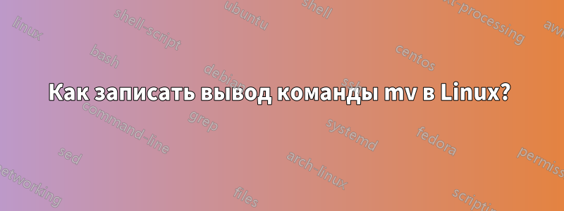 Как записать вывод команды mv в Linux?