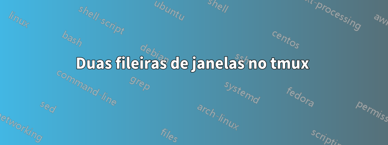 Duas fileiras de janelas no tmux