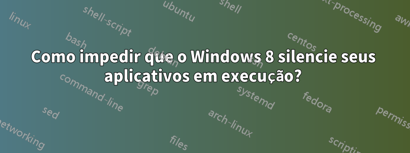 Como impedir que o Windows 8 silencie seus aplicativos em execução?