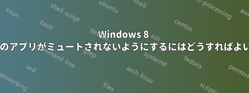 Windows 8 で実行中のアプリがミュートされないようにするにはどうすればよいですか?