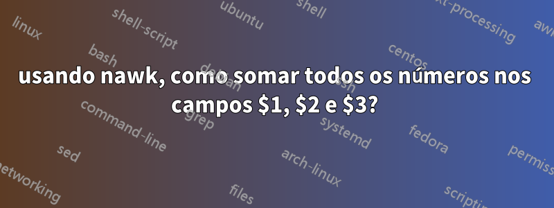 usando nawk, como somar todos os números nos campos $1, $2 e $3?