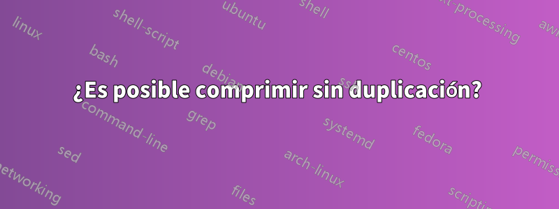 ¿Es posible comprimir sin duplicación?