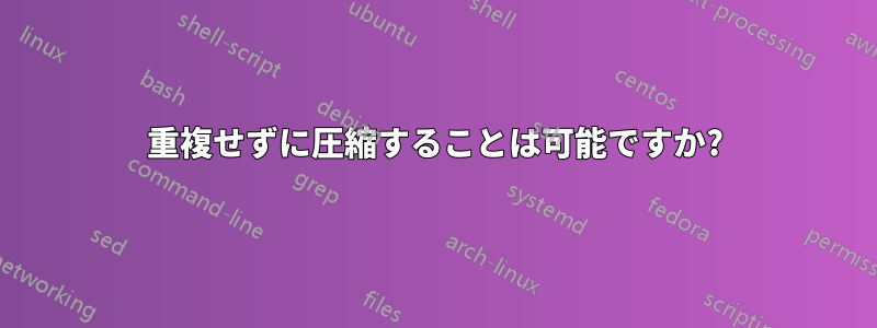 重複せずに圧縮することは可能ですか?