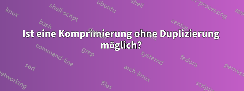 Ist eine Komprimierung ohne Duplizierung möglich?