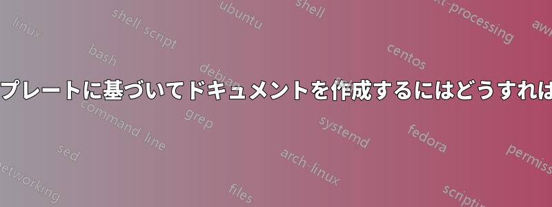 ローカルテンプレートに基づいてドキュメントを作成するにはどうすればよいですか?