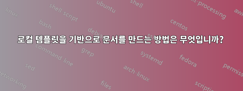 로컬 템플릿을 기반으로 문서를 만드는 방법은 무엇입니까?