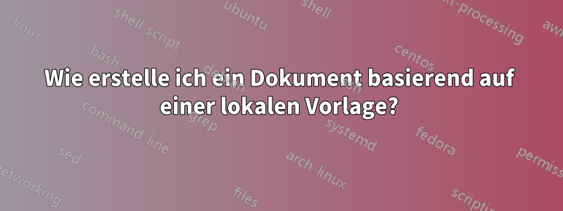 Wie erstelle ich ein Dokument basierend auf einer lokalen Vorlage?