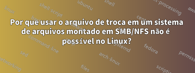 Por que usar o arquivo de troca em um sistema de arquivos montado em SMB/NFS não é possível no Linux?