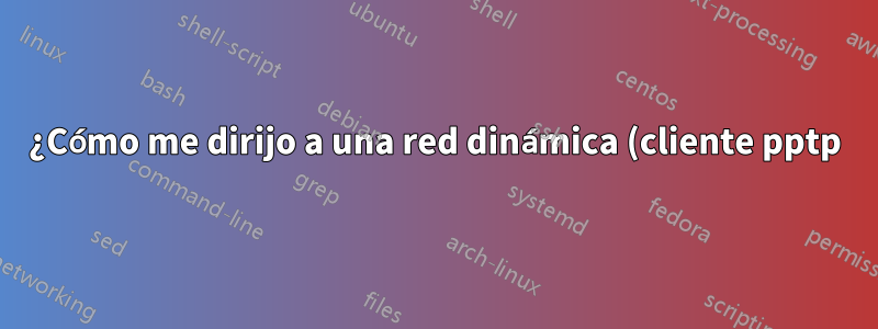 ¿Cómo me dirijo a una red dinámica (cliente pptp)?