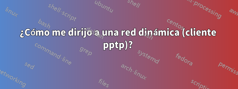 ¿Cómo me dirijo a una red dinámica (cliente pptp)?