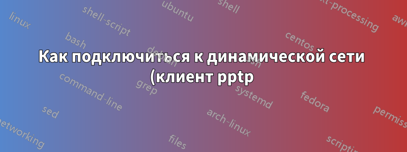 Как подключиться к динамической сети (клиент pptp)?
