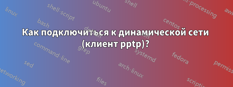 Как подключиться к динамической сети (клиент pptp)?