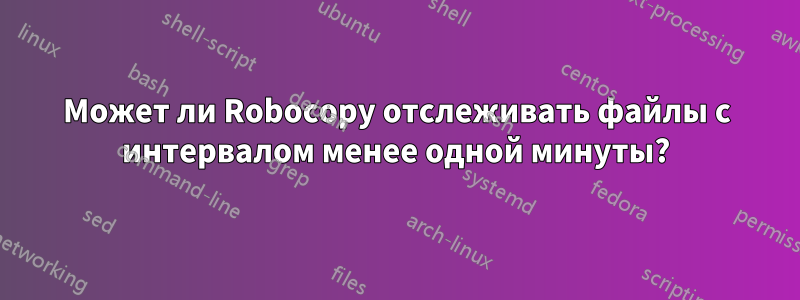 Может ли Robocopy отслеживать файлы с интервалом менее одной минуты?