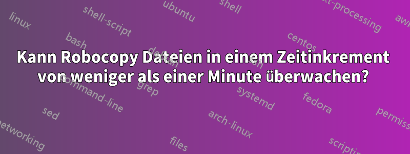 Kann Robocopy Dateien in einem Zeitinkrement von weniger als einer Minute überwachen?