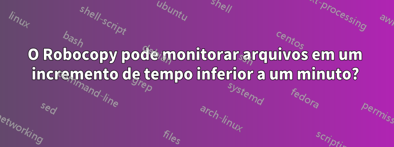 O Robocopy pode monitorar arquivos em um incremento de tempo inferior a um minuto?