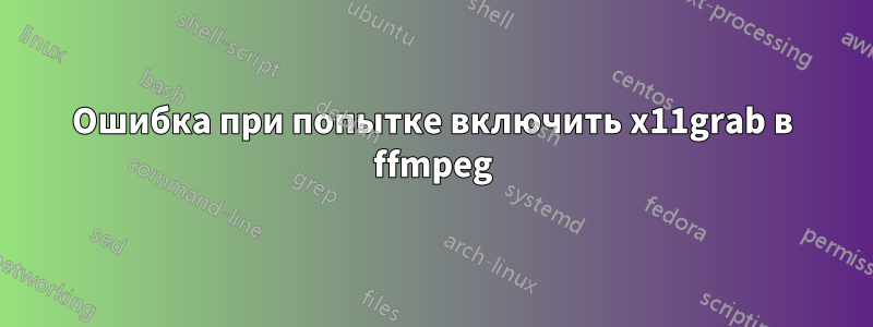 Ошибка при попытке включить x11grab в ffmpeg