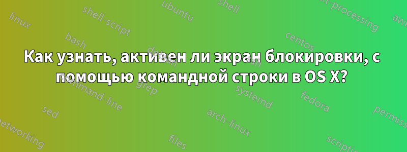 Как узнать, активен ли экран блокировки, с помощью командной строки в OS X?