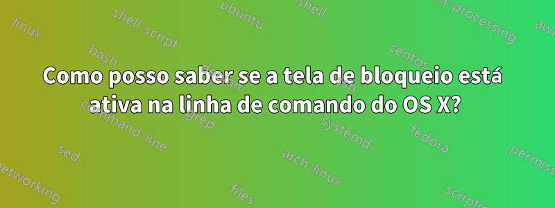 Como posso saber se a tela de bloqueio está ativa na linha de comando do OS X?