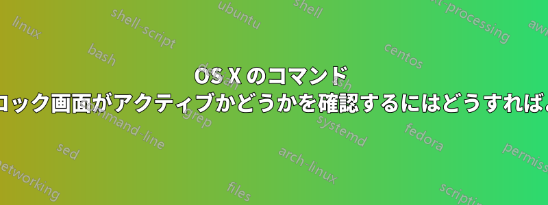 OS X のコマンド ラインからロック画面がアクティブかどうかを確認するにはどうすればよいですか?