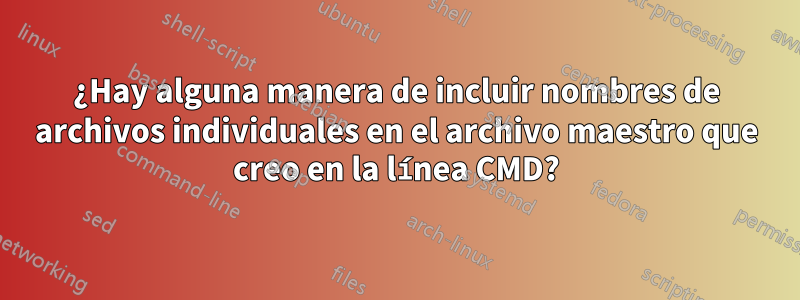 ¿Hay alguna manera de incluir nombres de archivos individuales en el archivo maestro que creo en la línea CMD?