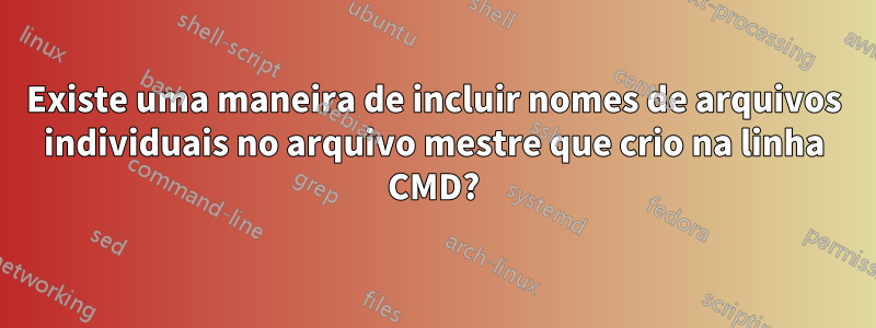 Existe uma maneira de incluir nomes de arquivos individuais no arquivo mestre que crio na linha CMD?