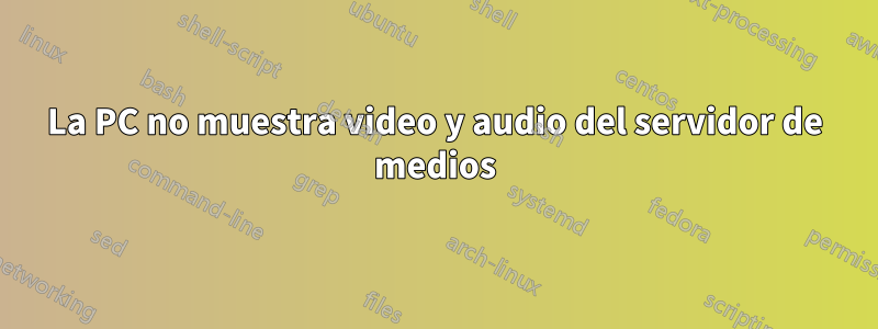 La PC no muestra video y audio del servidor de medios