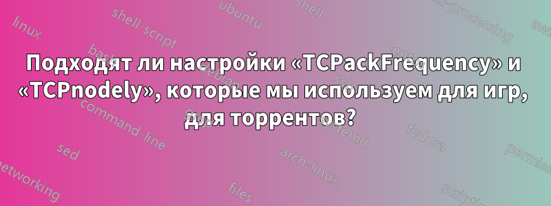 Подходят ли настройки «TCPackFrequency» и «TCPnodely», которые мы используем для игр, для торрентов? 