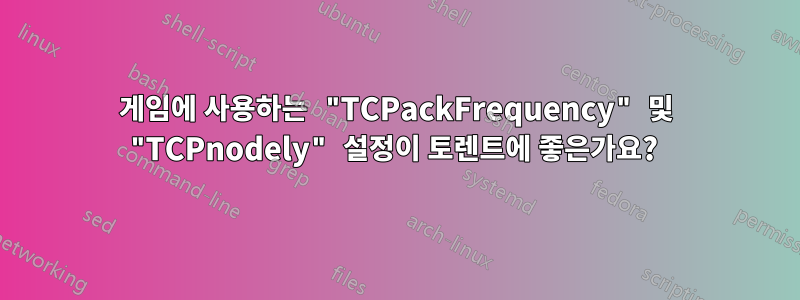 게임에 사용하는 "TCPackFrequency" 및 "TCPnodely" 설정이 토렌트에 좋은가요? 