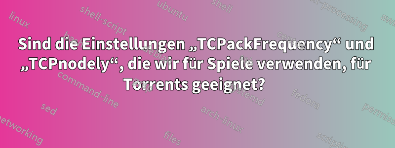 Sind die Einstellungen „TCPackFrequency“ und „TCPnodely“, die wir für Spiele verwenden, für Torrents geeignet? 