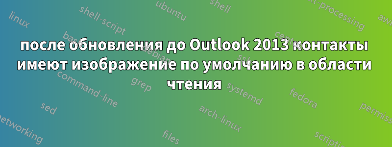 после обновления до Outlook 2013 контакты имеют изображение по умолчанию в области чтения