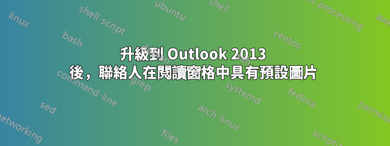 升級到 Outlook 2013 後，聯絡人在閱讀窗格中具有預設圖片