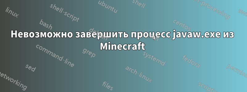 Невозможно завершить процесс javaw.exe из Minecraft