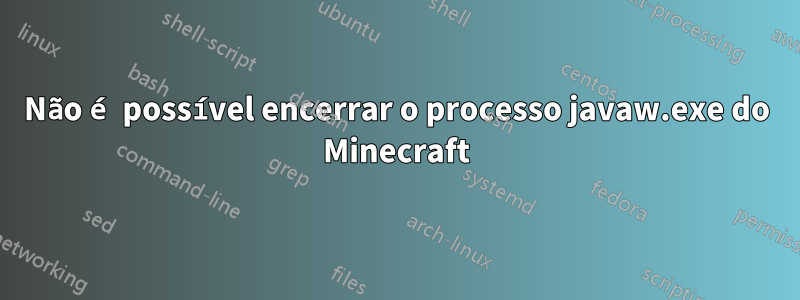 Não é possível encerrar o processo javaw.exe do Minecraft