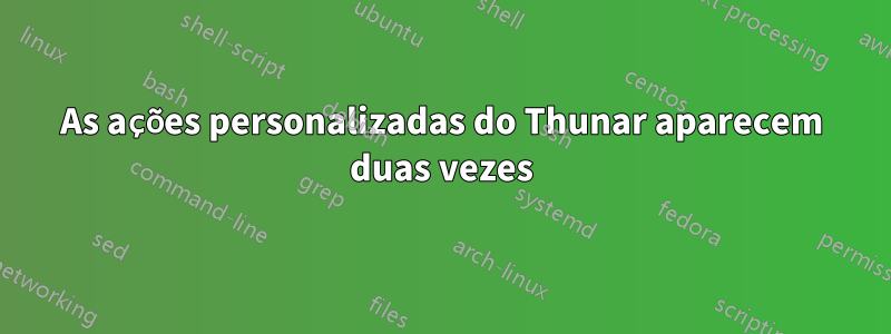 As ações personalizadas do Thunar aparecem duas vezes