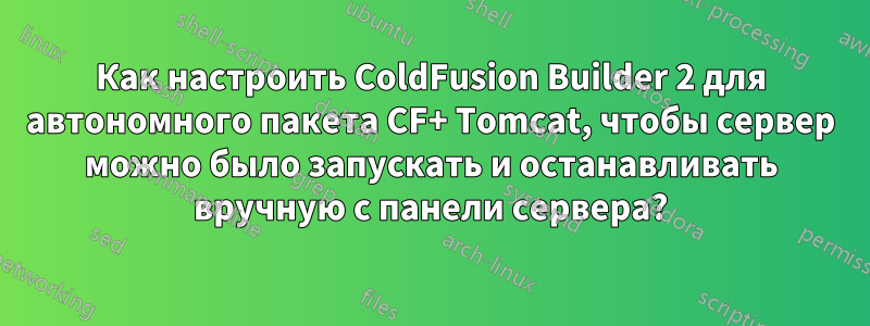 Как настроить ColdFusion Builder 2 для автономного пакета CF+ Tomcat, чтобы сервер можно было запускать и останавливать вручную с панели сервера?