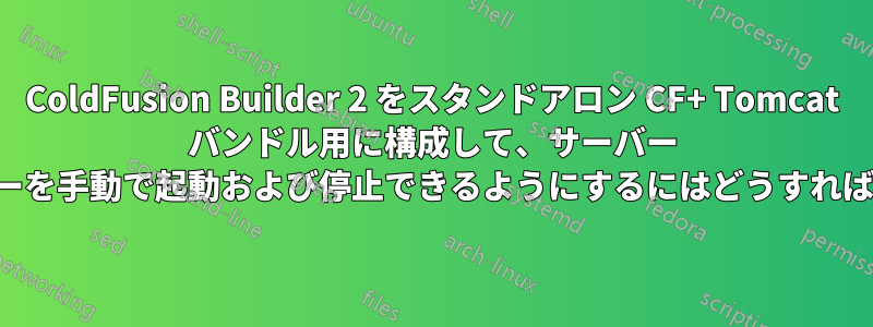 ColdFusion Builder 2 をスタンドアロン CF+ Tomcat バンドル用に構成して、サーバー パネルからサーバーを手動で起動および停止できるようにするにはどうすればよいでしょうか。