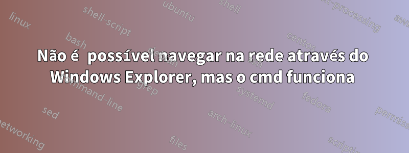 Não é possível navegar na rede através do Windows Explorer, mas o cmd funciona