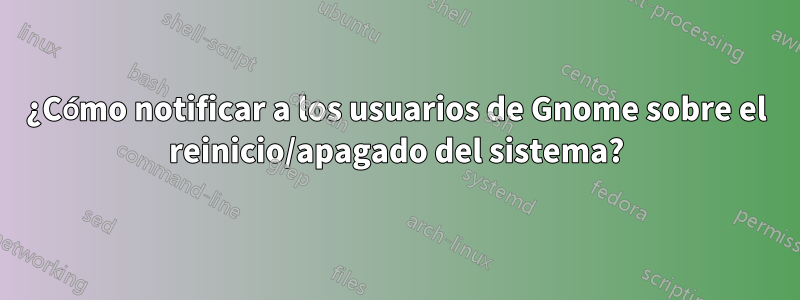 ¿Cómo notificar a los usuarios de Gnome sobre el reinicio/apagado del sistema?