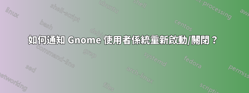 如何通知 Gnome 使用者係統重新啟動/關閉？