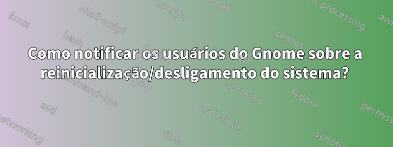 Como notificar os usuários do Gnome sobre a reinicialização/desligamento do sistema?