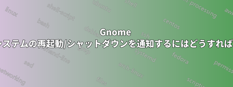 Gnome ユーザーにシステムの再起動/シャットダウンを通知するにはどうすればよいですか?