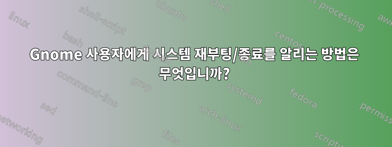 Gnome 사용자에게 시스템 재부팅/종료를 알리는 방법은 무엇입니까?