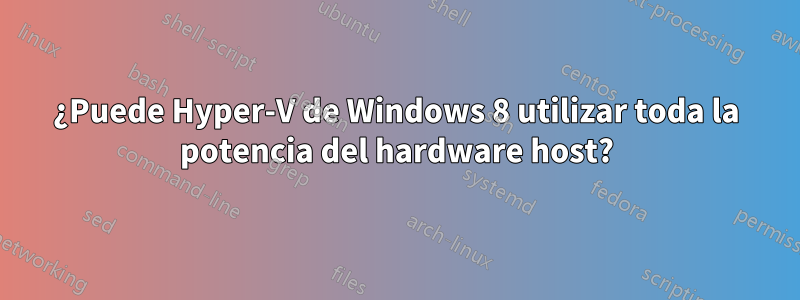 ¿Puede Hyper-V de Windows 8 utilizar toda la potencia del hardware host?