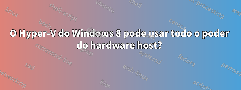 O Hyper-V do Windows 8 pode usar todo o poder do hardware host?