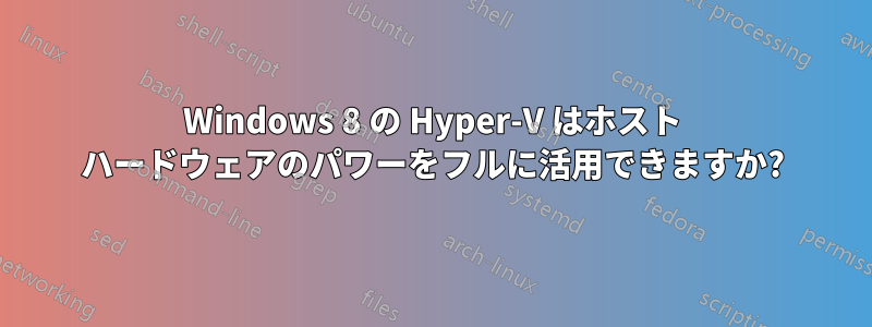 Windows 8 の Hyper-V はホスト ハードウェアのパワーをフルに活用できますか?