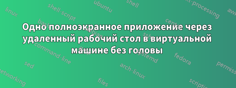 Одно полноэкранное приложение через удаленный рабочий стол в виртуальной машине без головы