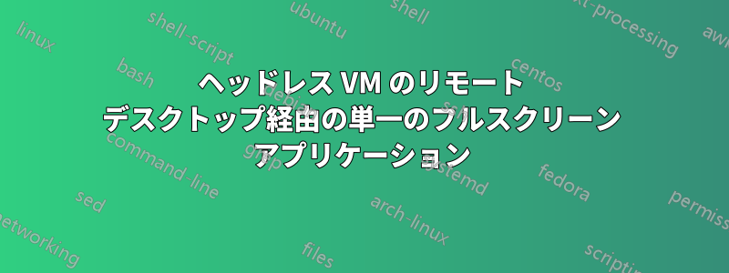 ヘッドレス VM のリモート デスクトップ経由の単一のフルスクリーン アプリケーション