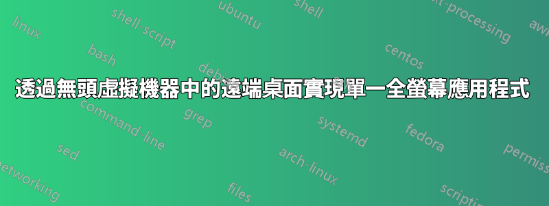 透過無頭虛擬機器中的遠端桌面實現單一全螢幕應用程式