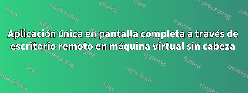 Aplicación única en pantalla completa a través de escritorio remoto en máquina virtual sin cabeza