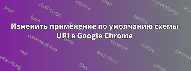 Изменить применение по умолчанию схемы URI в Google Chrome